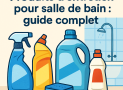 Produits d’entretien pour salle de bain : guide complet